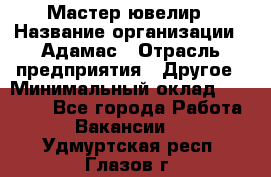 Мастер-ювелир › Название организации ­ Адамас › Отрасль предприятия ­ Другое › Минимальный оклад ­ 27 000 - Все города Работа » Вакансии   . Удмуртская респ.,Глазов г.